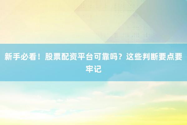 新手必看!股票配资平台可靠吗?这些判断要点要牢记