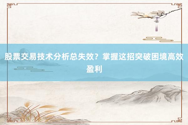 股票交易技术分析总失效？掌握这招突破困境高效盈利