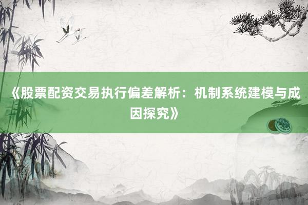《股票配资交易执行偏差解析：机制系统建模与成因探究》