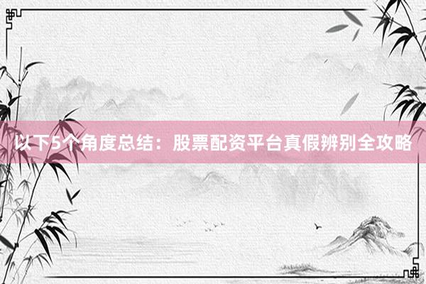 以下5个角度总结：股票配资平台真假辨别全攻略