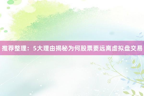 推荐整理：5大理由揭秘为何股票要远离虚拟盘交易