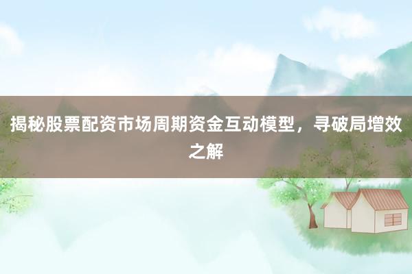 揭秘股票配资市场周期资金互动模型，寻破局增效之解