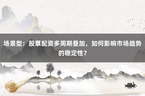 场景型：股票配资多周期叠加，如何影响市场趋势的稳定性？