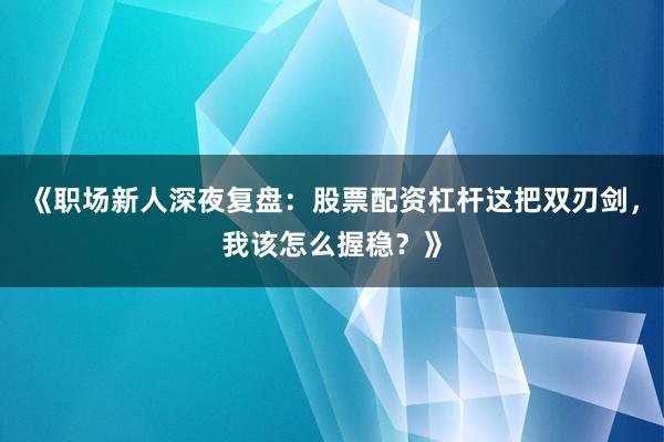 《职场新人深夜复盘：股票配资杠杆这把双刃剑，我该怎么握稳？》
