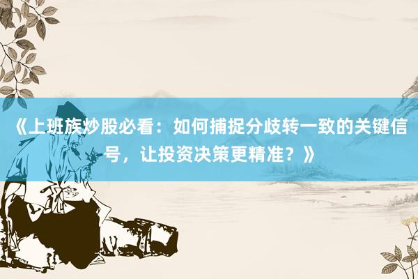 《上班族炒股必看：如何捕捉分歧转一致的关键信号，让投资决策更精准？》