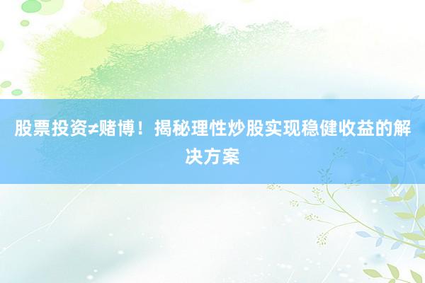 股票投资≠赌博！揭秘理性炒股实现稳健收益的解决方案