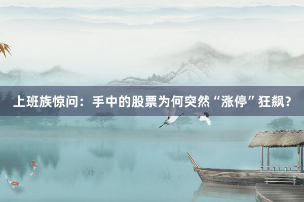 上班族惊问：手中的股票为何突然“涨停”狂飙？
