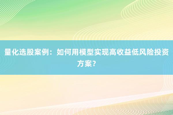 量化选股案例：如何用模型实现高收益低风险投资方案？