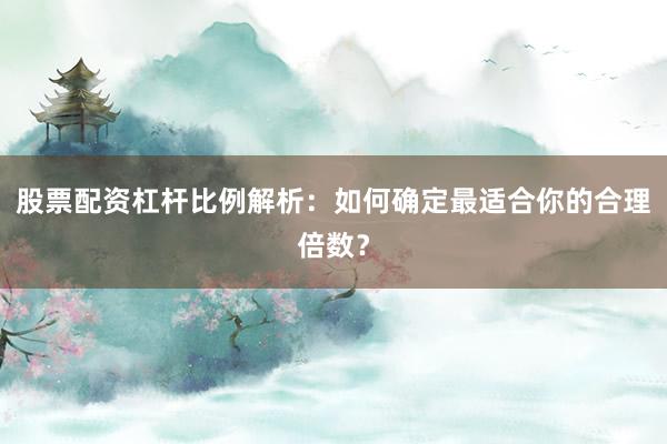 股票配资杠杆比例解析：如何确定最适合你的合理倍数？