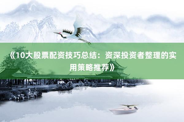 《10大股票配资技巧总结：资深投资者整理的实用策略推荐》