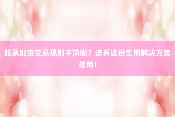 股票配资交易规则不清晰?速看这份实用解决方案指南!