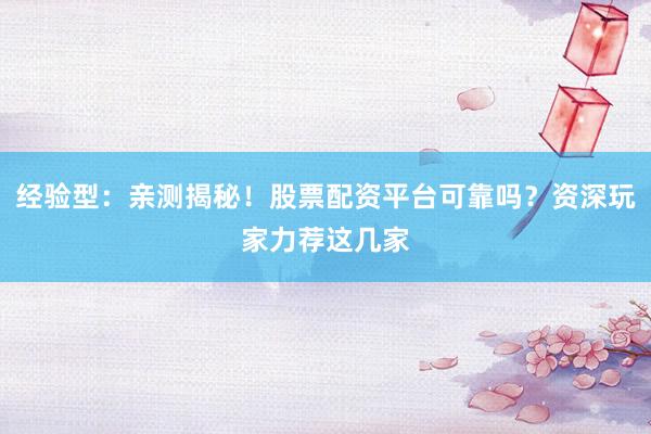 经验型：亲测揭秘！股票配资平台可靠吗？资深玩家力荐这几家