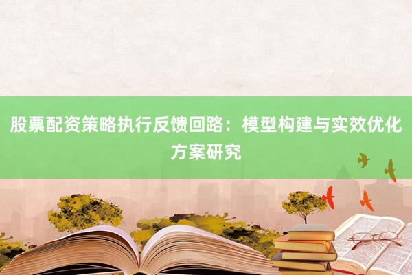 股票配资策略执行反馈回路：模型构建与实效优化方案研究