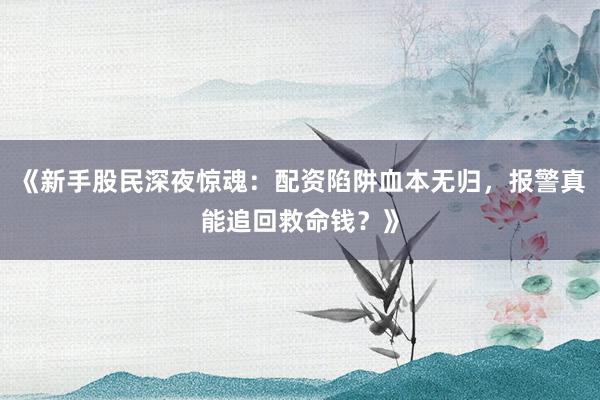 《新手股民深夜惊魂:配资陷阱血本无归,报警真能追回救命钱?》