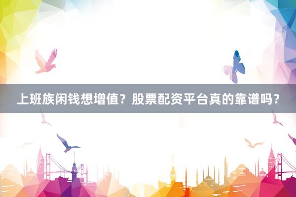 上班族闲钱想增值？股票配资平台真的靠谱吗？