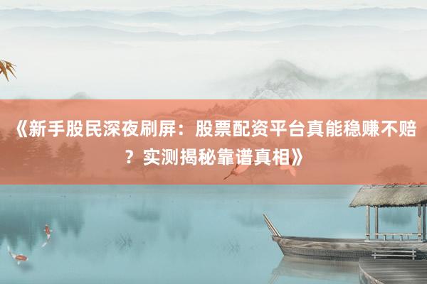 《新手股民深夜刷屏：股票配资平台真能稳赚不赔？实测揭秘靠谱真相》