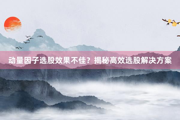 动量因子选股效果不佳？揭秘高效选股解决方案