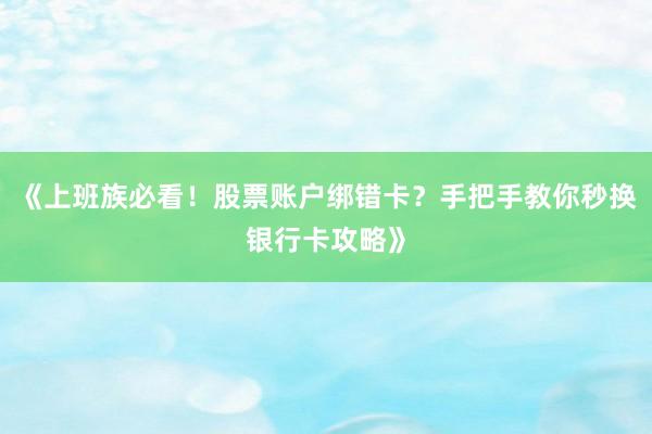 《上班族必看！股票账户绑错卡？手把手教你秒换银行卡攻略》