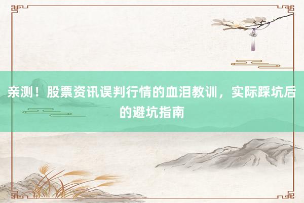 亲测！股票资讯误判行情的血泪教训，实际踩坑后的避坑指南