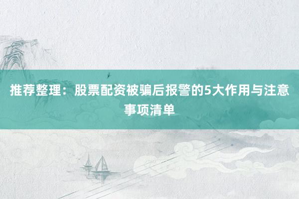 推荐整理：股票配资被骗后报警的5大作用与注意事项清单
