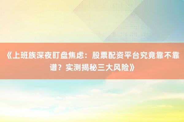 《上班族深夜盯盘焦虑：股票配资平台究竟靠不靠谱？实测揭秘三大风险》