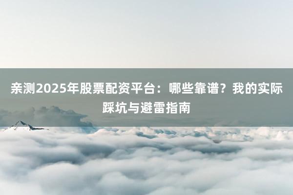 亲测2025年股票配资平台：哪些靠谱？我的实际踩坑与避雷指南