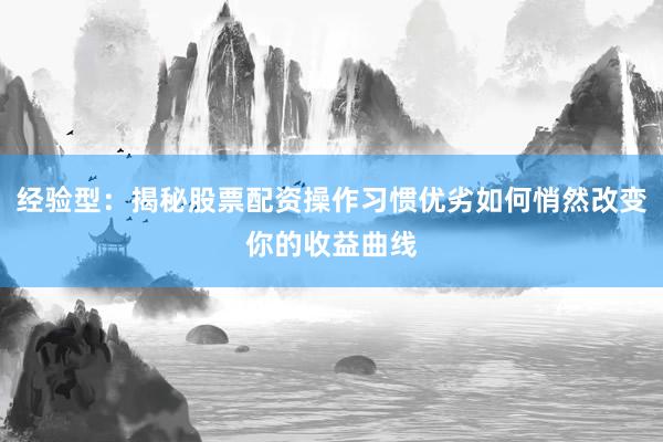 经验型：揭秘股票配资操作习惯优劣如何悄然改变你的收益曲线