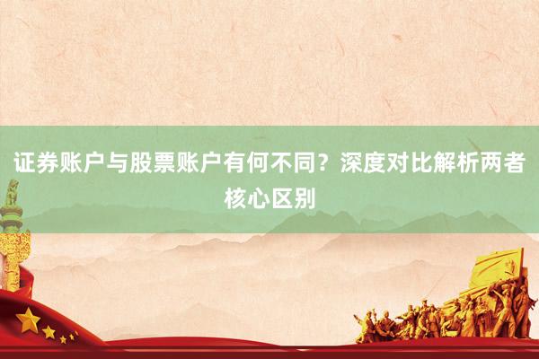 证券账户与股票账户有何不同？深度对比解析两者核心区别