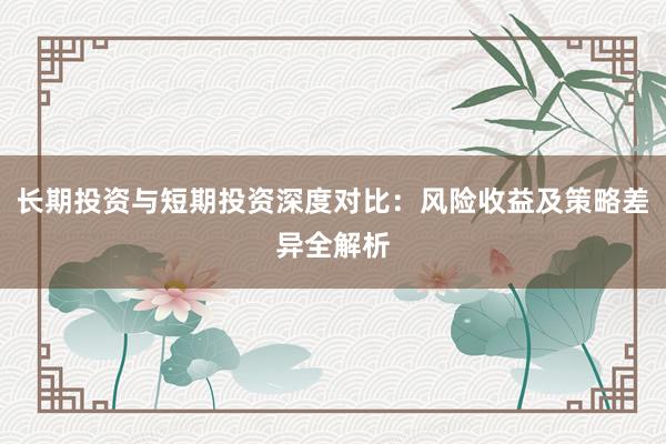 长期投资与短期投资深度对比:风险收益及策略差异全解析