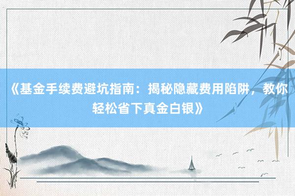 《基金手续费避坑指南：揭秘隐藏费用陷阱，教你轻松省下真金白银》