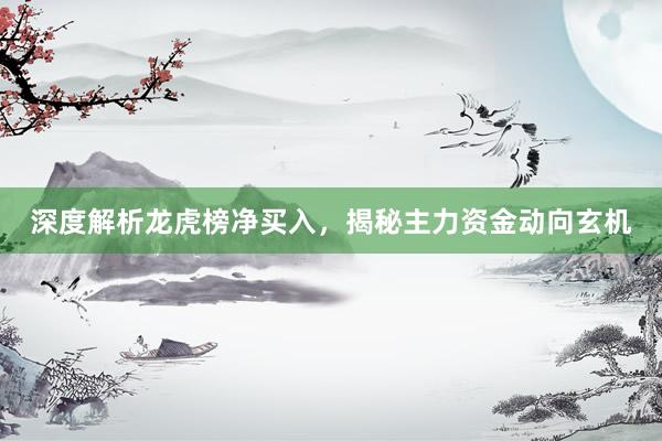 深度解析龙虎榜净买入，揭秘主力资金动向玄机