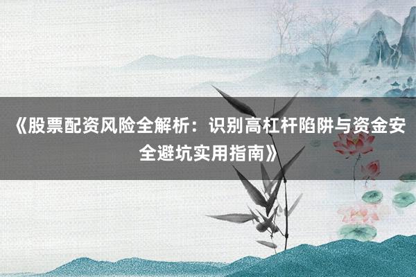 《股票配资风险全解析：识别高杠杆陷阱与资金安全避坑实用指南》