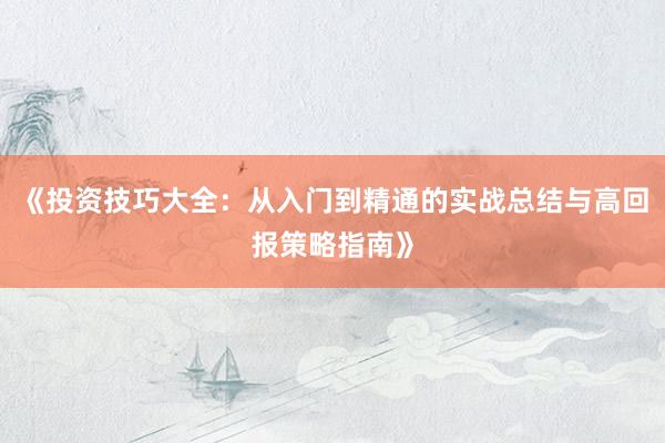 《投资技巧大全：从入门到精通的实战总结与高回报策略指南》