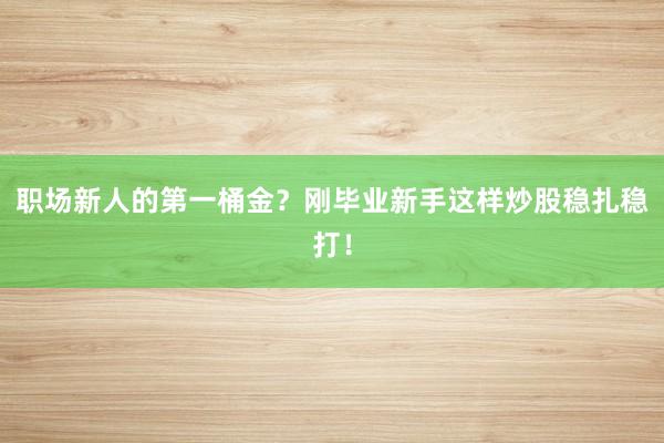 职场新人的第一桶金？刚毕业新手这样炒股稳扎稳打！