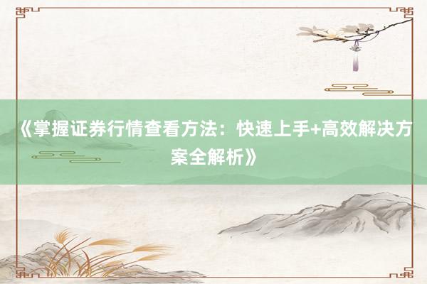 《掌握证券行情查看方法：快速上手+高效解决方案全解析》