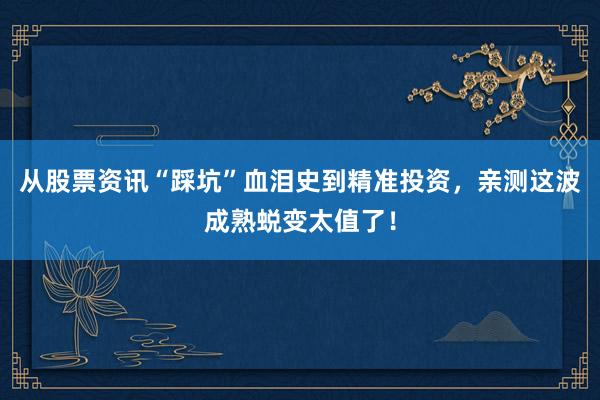 从股票资讯“踩坑”血泪史到精准投资，亲测这波成熟蜕变太值了！