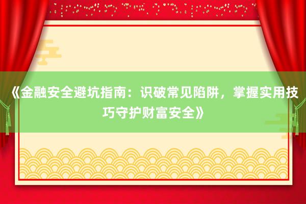 《金融安全避坑指南：识破常见陷阱，掌握实用技巧守护财富安全》
