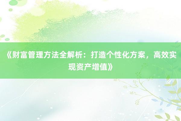 《财富管理方法全解析：打造个性化方案，高效实现资产增值》