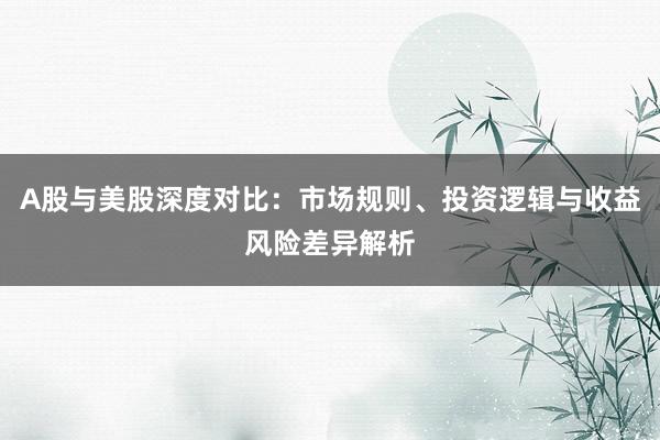 A股与美股深度对比：市场规则、投资逻辑与收益风险差异解析