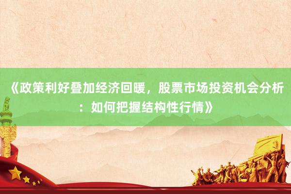 《政策利好叠加经济回暖，股票市场投资机会分析：如何把握结构性行情》