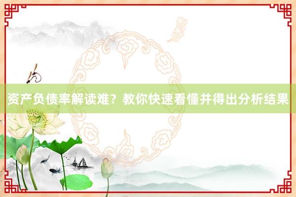 资产负债率解读难？教你快速看懂并得出分析结果