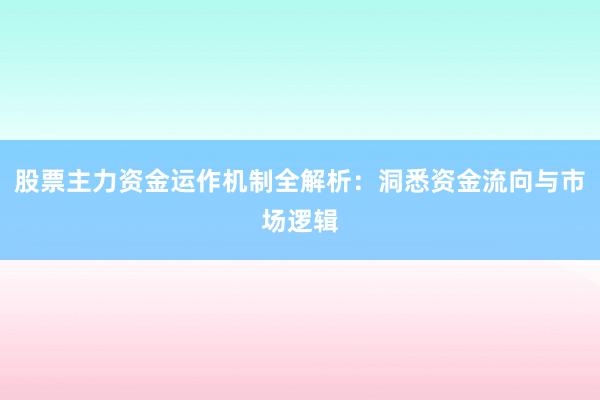 股票主力资金运作机制全解析：洞悉资金流向与市场逻辑