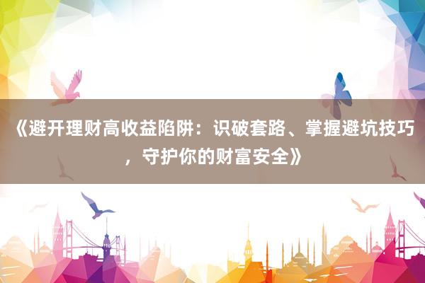 《避开理财高收益陷阱：识破套路、掌握避坑技巧，守护你的财富安全》
