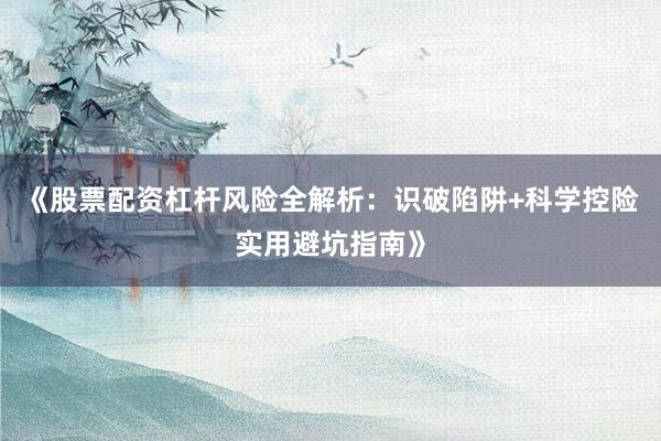 《股票配资杠杆风险全解析：识破陷阱+科学控险实用避坑指南》