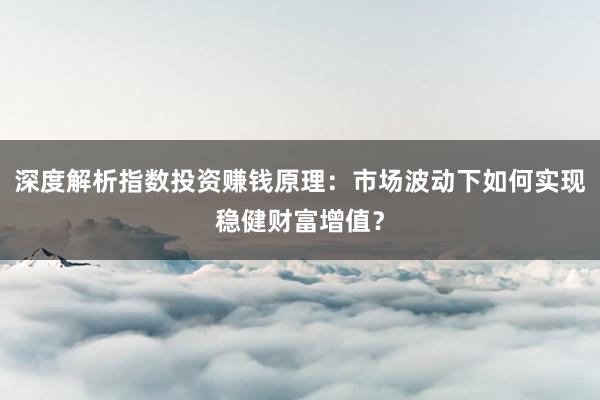 深度解析指数投资赚钱原理：市场波动下如何实现稳健财富增值？