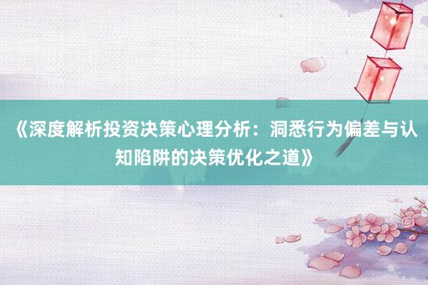 《深度解析投资决策心理分析：洞悉行为偏差与认知陷阱的决策优化之道》