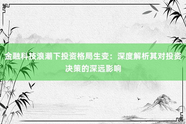 金融科技浪潮下投资格局生变：深度解析其对投资决策的深远影响