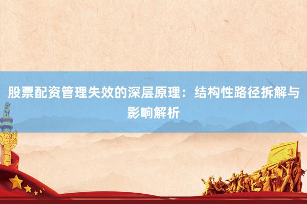 股票配资管理失效的深层原理：结构性路径拆解与影响解析