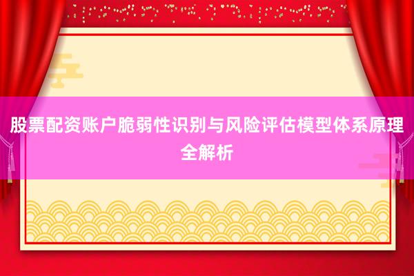 股票配资账户脆弱性识别与风险评估模型体系原理全解析