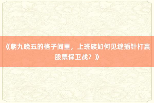 《朝九晚五的格子间里，上班族如何见缝插针打赢股票保卫战？》